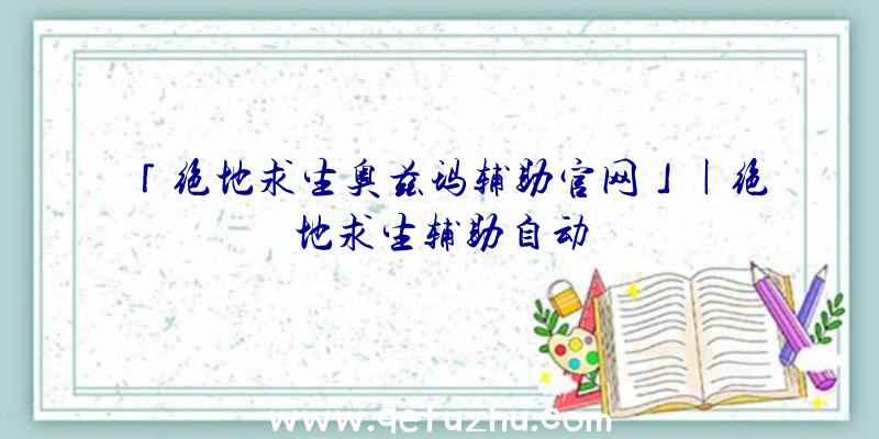 「绝地求生奥兹玛辅助官网」|绝地求生辅助自动